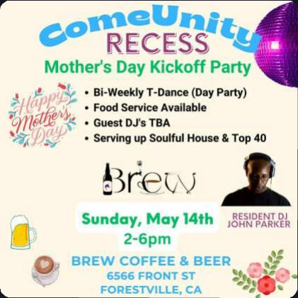 ComeUnity Recess Mother's Day Kickoff Party flyer: bi-weekly T-dance day party with soulful house and Top 40, resident DJ John Parker, Sunday 14 May, 2 to 6pm, Brew Coffee & Beer, 6566 Front St, Forestville, CA